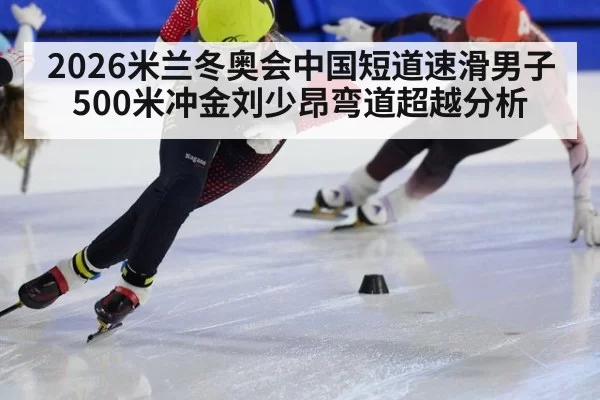 2026米兰冬奥会中国短道速滑男子500米冲金刘少昂弯道超越分析