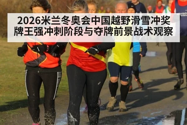 2026米兰冬奥会中国越野滑雪冲奖牌王强冲刺阶段与夺牌前景战术观察